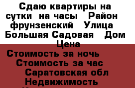 Сдаю квартиры на сутки, на часы › Район ­ фрунзенский › Улица ­ Большая Садовая › Дом ­ 139/150 › Цена ­ 1 400 › Стоимость за ночь ­ 1 000 › Стоимость за час ­ 350 - Саратовская обл. Недвижимость » Квартиры аренда посуточно   . Саратовская обл.